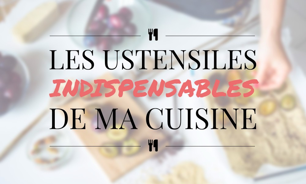 Les ustensiles indispensables de ma cuisine